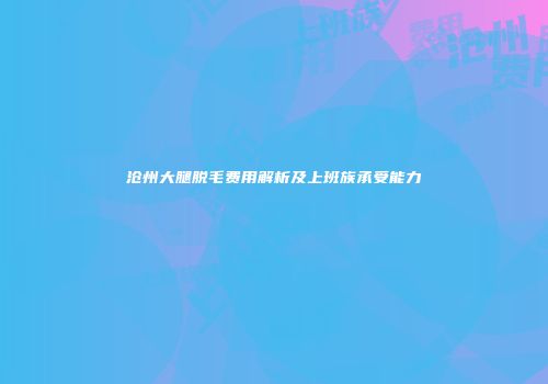 沧州大腿脱毛费用解析及上班族承受能力