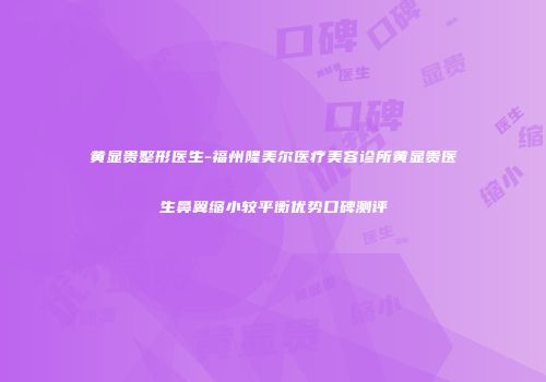 黄显贵整形医生-福州隆美尔医疗美容诊所黄显贵医生鼻翼缩小较平衡优势口碑测评