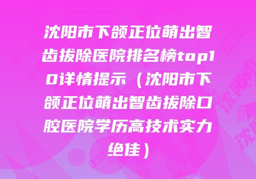 沈阳市下颌正位萌出智齿拔除医院排名榜top10详情提示（沈阳市下颌正位萌出智齿拔除口腔医院学历高技术实力绝佳）
