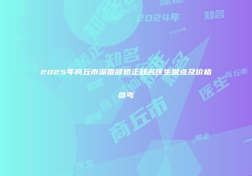 2025年商丘市深覆颌矫正知名医生盘点及价格参考