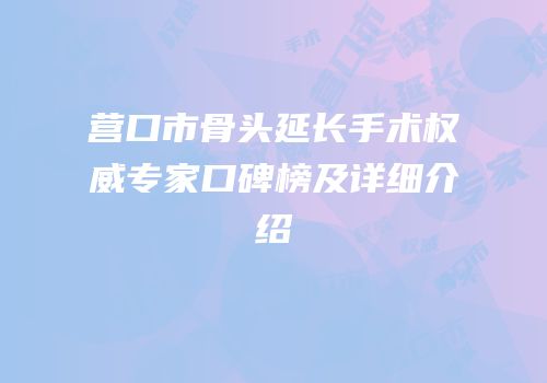 营口市骨头延长手术权威专家口碑榜及详细介绍
