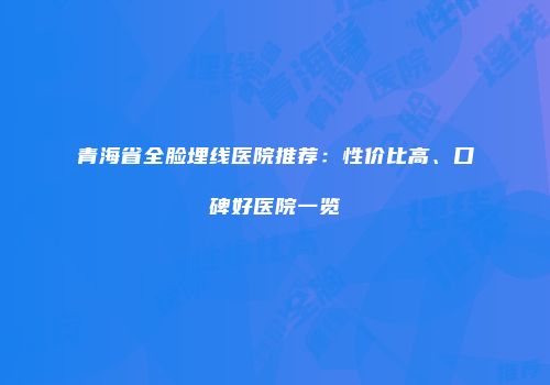 青海省全脸埋线医院推荐：性价比高、口碑好医院一览