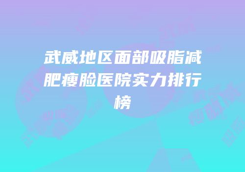 武威地区面部吸脂减肥瘦脸医院实力排行榜