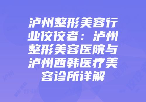 泸州整形美容行业佼佼者：泸州整形美容医院与泸州西韩医疗美容诊所详解