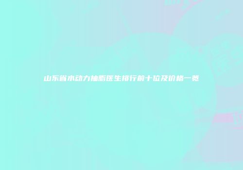 山东省水动力抽脂医生排行前十位及价格一览