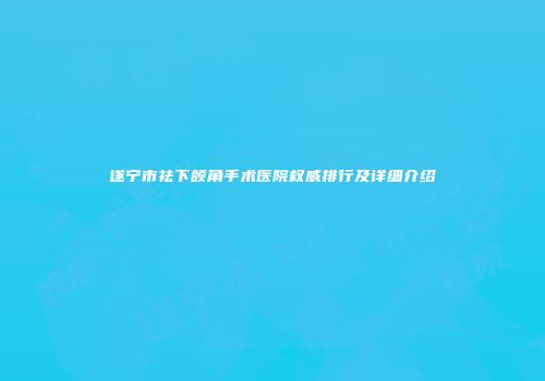 遂宁市祛下颌角手术医院权威排行及详细介绍