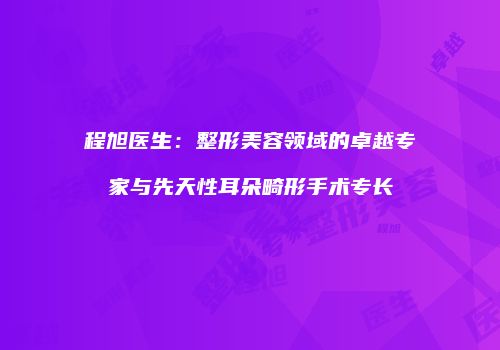 程旭医生：整形美容领域的卓越专家与先天性耳朵畸形手术专长