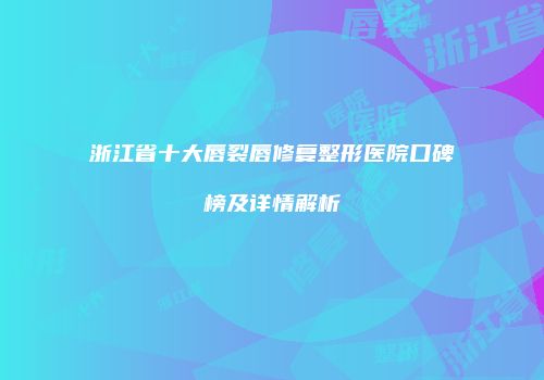 浙江省十大唇裂唇修复整形医院口碑榜及详情解析