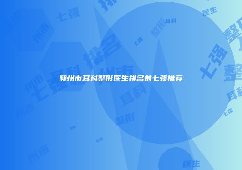 滁州市耳科整形医生排名前七强推荐