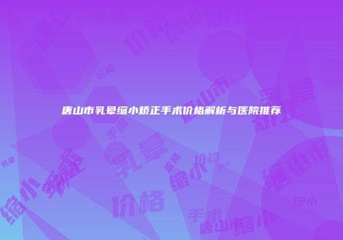 唐山市乳晕缩小矫正手术价格解析与医院推荐