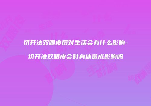切开法双眼皮后对生活会有什么影响-切开法双眼皮会对身体造成影响吗