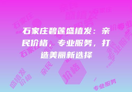 石家庄碧莲盛植发：亲民价格，专业服务，打造美丽新选择