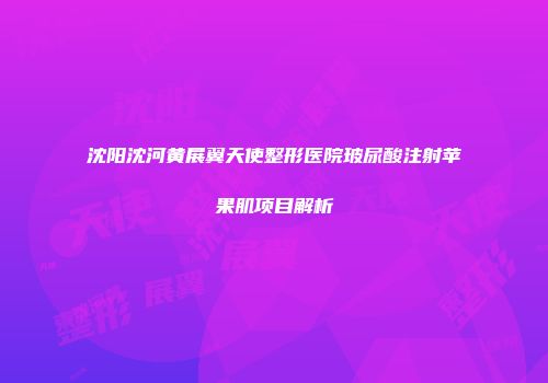 沈阳沈河黄展翼天使整形医院玻尿酸注射苹果肌项目解析