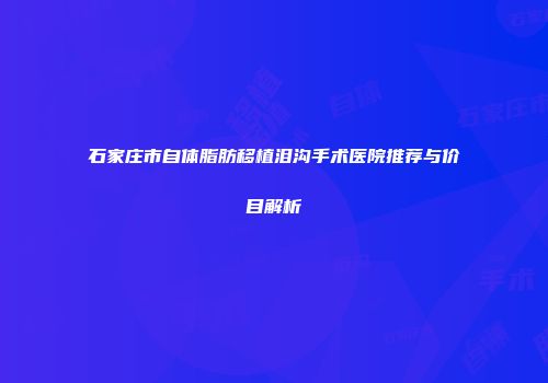 石家庄市自体脂肪移植泪沟手术医院推荐与价目解析