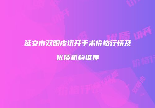 延安市双眼皮切开手术价格行情及优质机构推荐