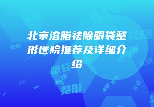 北京溶脂祛除眼袋整形医院推荐及详细介绍