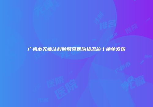 广州市无痛注射除腋臭医院排名前十榜单发布