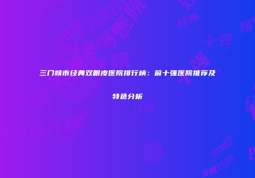 三门峡市经典双眼皮医院排行榜：前十强医院推荐及特色分析