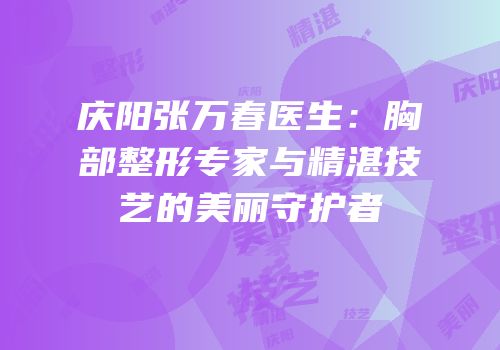 庆阳张万春医生：胸部整形专家与精湛技艺的美丽守护者