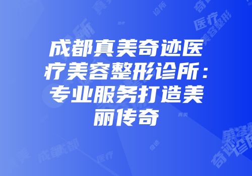 成都真美奇迹医疗美容整形诊所：专业服务打造美丽传奇