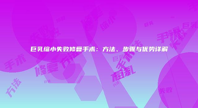 巨乳缩小失败修复手术：方法、步骤与优势详解