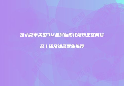 佳木斯市美国3M金属自锁托槽矫正医院排名十强及知名医生推荐
