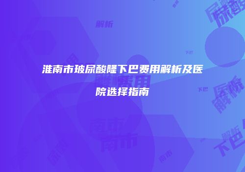 淮南市玻尿酸隆下巴费用解析及医院选择指南