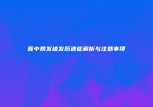 晋中脱发植发后遗症解析与注意事项