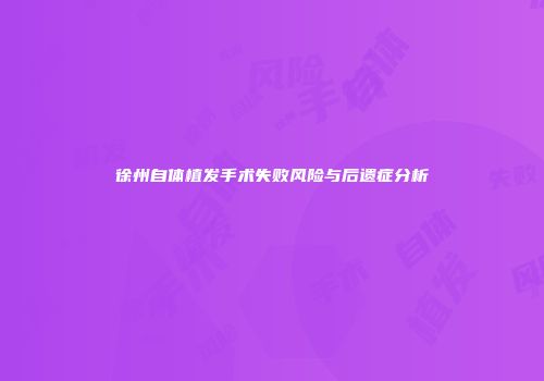 徐州自体植发手术失败风险与后遗症分析