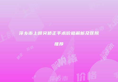 萍乡市上颌突矫正手术价格解析及医院推荐