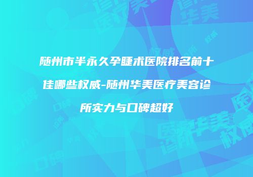 随州市半永久孕睫术医院排名前十佳哪些权威-随州华美医疗美容诊所实力与口碑超好