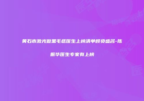 黄石市激光做黑毛痣医生上榜清单颇负盛名-陈振华医生专家有上榜