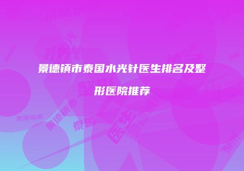 景德镇市泰国水光针医生排名及整形医院推荐