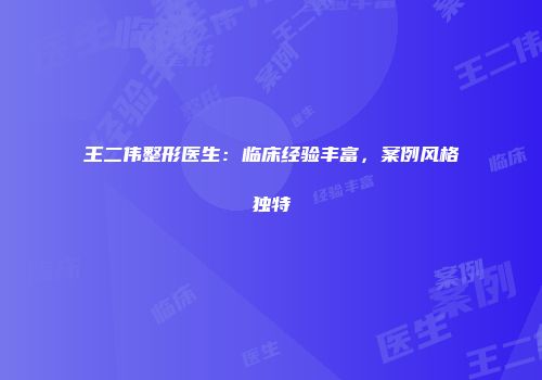 王二伟整形医生：临床经验丰富，案例风格独特