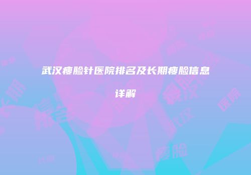 武汉瘦脸针医院排名及长期瘦脸信息详解