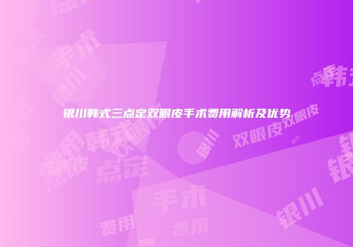 银川韩式三点定双眼皮手术费用解析及优势