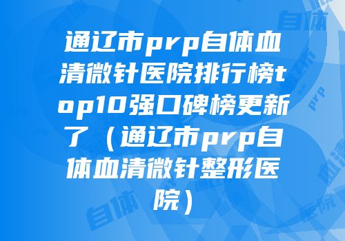 通辽市prp自体血清微针医院排行榜top10强口碑榜更新了（通辽市prp自体血清微针整形医院）