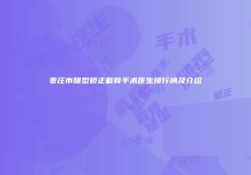 枣庄市腿型矫正截骨手术医生排行榜及介绍