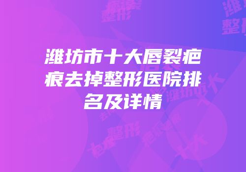 潍坊市十大唇裂疤痕去掉整形医院排名及详情