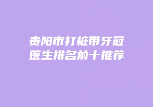 贵阳市打桩带牙冠医生排名前十推荐