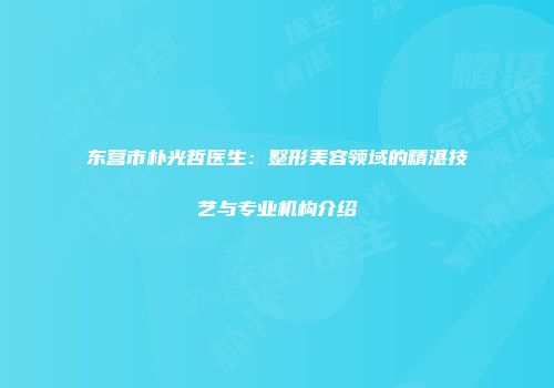 东营市朴光哲医生：整形美容领域的精湛技艺与专业机构介绍