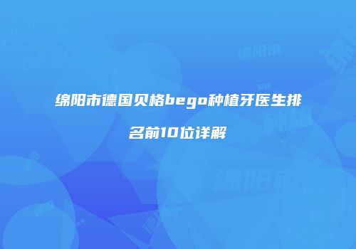 绵阳市德国贝格bego种植牙医生排名前10位详解