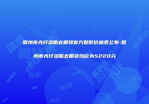 常州市光纤溶脂去眼袋官方整形价格表公布-常州市光纤溶脂去眼袋均价为5220元