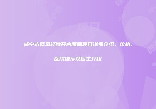 咸宁市隆鼻轻微开内眼角项目详细介绍：价格、医院推荐及医生介绍