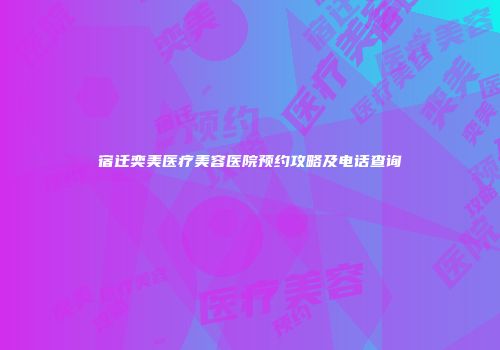 宿迁奕美医疗美容医院预约攻略及电话查询