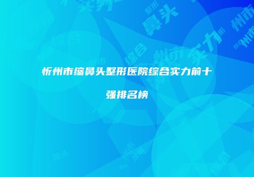 忻州市缩鼻头整形医院综合实力前十强排名榜