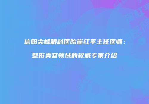 信阳尖峰眼科医院崔红平主任医师：整形美容领域的权威专家介绍