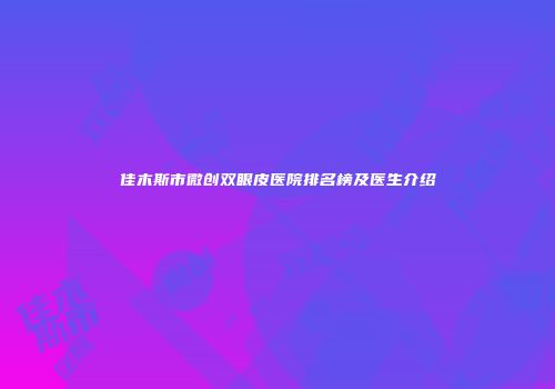 佳木斯市微创双眼皮医院排名榜及医生介绍