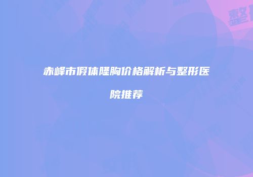 赤峰市假体隆胸价格解析与整形医院推荐