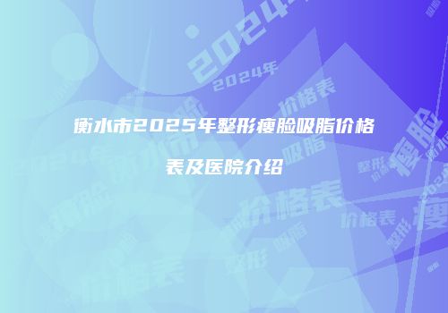 衡水市2025年整形瘦脸吸脂价格表及医院介绍